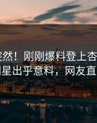 探秘太突然！刚刚爆料登上杏吧app下载，明星出乎意料，网友直呼过瘾
