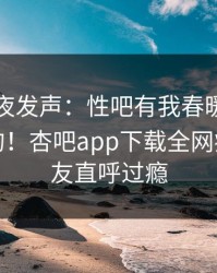 明星深夜发声：性吧有我春暖花开不是我干的！杏吧app下载全网疯传，网友直呼过瘾