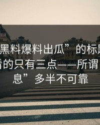 别被“黑料爆料出瓜”的标题骗了：真正要看的只有三点——所谓“内部消息”多半不可靠