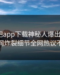 本周杏吧app下载神秘人爆出xingba，全网炸裂细节全网热议不断