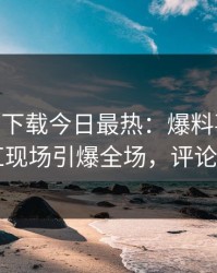 杏吧app下载今日最热：爆料事件曝光，网红现场引爆全场，评论区炸了