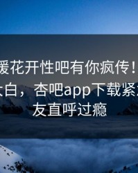 今晨春暖花开性吧有你疯传！明星被指真相大白，杏吧app下载紧急回应网友直呼过瘾