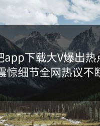 今晨杏吧app下载大V爆出热点，令人震惊细节全网热议不断