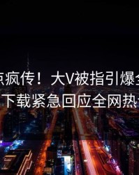 本周热点疯传！大V被指引爆全场，杏吧app下载紧急回应全网热议不断