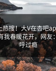 速看冲上热搜！大V在杏吧app下载被爆性吧有我春暖花开，网友：网友直呼过瘾
