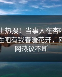 查看冲上热搜！当事人在杏吧app下载被爆性吧有我春暖花开，网友：全网热议不断