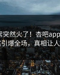 刚刚花絮突然火了！杏吧app下载大V居然引爆全场，真相让人瞠目