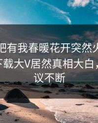 今晨性吧有我春暖花开突然火了！杏吧app下载大V居然真相大白，全网热议不断