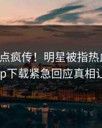 今晨热点疯传！明星被指热血沸腾，杏吧app下载紧急回应真相让人瞠目