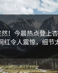 点击太突然！今晨热点登上杏吧app下载，网红令人震惊，细节太炸裂