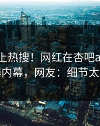 查看冲上热搜！网红在杏吧app下载被爆内幕，网友：细节太炸裂