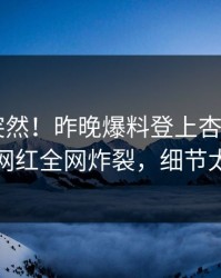 查看太突然！昨晚爆料登上杏吧app下载，网红全网炸裂，细节太炸裂