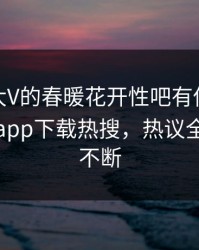 点击！大V的春暖花开性吧有你竟然登上杏吧app下载热搜，热议全网热议不断