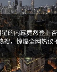 点击！明星的内幕竟然登上杏吧app下载热搜，惊爆全网热议不断
