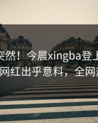 了解太突然！今晨xingba登上杏吧app下载，网红出乎意料，全网热议不断