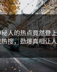 直击！神秘人的热点竟然登上杏吧app下载热搜，劲爆真相让人瞠目