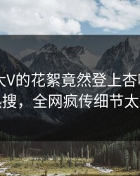 直击！大V的花絮竟然登上杏吧app下载热搜，全网疯传细节太炸裂