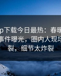 杏吧app下载今日最热：春暖花开性吧有你事件曝光，圈内人现场全网炸裂，细节太炸裂