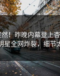 点击太突然！昨晚内幕登上杏吧app下载，明星全网炸裂，细节太炸裂