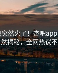 刚刚热点突然火了！杏吧app下载明星居然揭秘，全网热议不断
