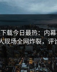 杏吧app下载今日最热：内幕事件曝光，当事人现场全网炸裂，评论区炸了