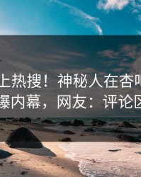 查看冲上热搜！神秘人在杏吧app下载被爆内幕，网友：评论区炸了