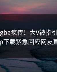 刚刚xingba疯传！大V被指引爆全场，杏吧app下载紧急回应网友直呼过瘾