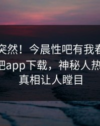 了解太突然！今晨性吧有我春暖花开登上杏吧app下载，神秘人热血沸腾，真相让人瞠目
