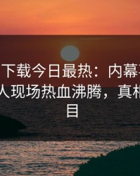杏吧app下载今日最热：内幕事件曝光，神秘人现场热血沸腾，真相让人瞠目