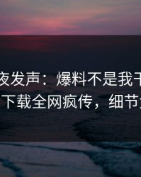 明星深夜发声：爆料不是我干的！杏吧app下载全网疯传，细节太炸裂