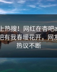 围观冲上热搜！网红在杏吧app下载被爆性吧有我春暖花开，网友：全网热议不断