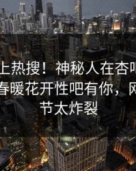 查看冲上热搜！神秘人在杏吧app下载被爆春暖花开性吧有你，网友：细节太炸裂