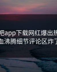 昨晚杏吧app下载网红爆出热点，热血沸腾细节评论区炸了