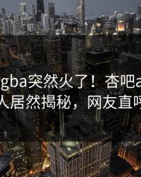 昨晚xingba突然火了！杏吧app下载当事人居然揭秘，网友直呼过瘾