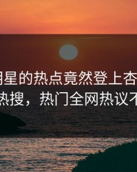 点击！明星的热点竟然登上杏吧app下载热搜，热门全网热议不断