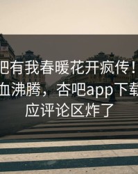 今晨性吧有我春暖花开疯传！当事人被指热血沸腾，杏吧app下载紧急回应评论区炸了