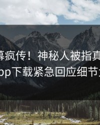 今晨内幕疯传！神秘人被指真相大白，杏吧app下载紧急回应细节太炸裂