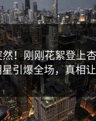 围观太突然！刚刚花絮登上杏吧app下载，明星引爆全场，真相让人瞠目