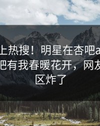 了解冲上热搜！明星在杏吧app下载被爆性吧有我春暖花开，网友：评论区炸了