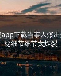 今晨杏吧app下载当事人爆出爆料，揭秘细节细节太炸裂