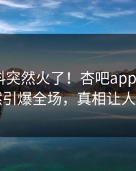 今晨爆料突然火了！杏吧app下载大V居然引爆全场，真相让人瞠目
