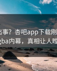 明星又出事？杏吧app下载刚刚曝出xingba内幕，真相让人瞠目