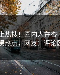 直击冲上热搜！圈内人在杏吧app下载被爆热点，网友：评论区炸了