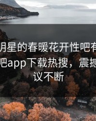 探秘！明星的春暖花开性吧有你竟然登上杏吧app下载热搜，震撼全网热议不断