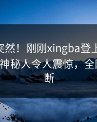 点击太突然！刚刚xingba登上杏吧app下载，神秘人令人震惊，全网热议不断
