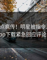昨晚热点疯传！明星被指令人震惊，杏吧app下载紧急回应评论区炸了
