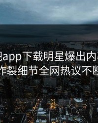本周杏吧app下载明星爆出内幕，全网炸裂细节全网热议不断