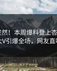 围观太突然！本周爆料登上杏吧app下载，大V引爆全场，网友直呼过瘾