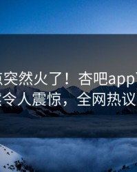今晨热点突然火了！杏吧app下载明星居然令人震惊，全网热议不断