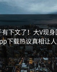 热点终于有下文了！大V现身回应，杏吧app下载热议真相让人瞠目